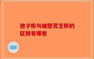 孢子粉与破壁灵芝粉的区别有哪些