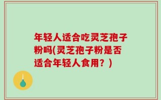 年轻人适合吃灵芝孢子粉吗(灵芝孢子粉是否适合年轻人食用？)