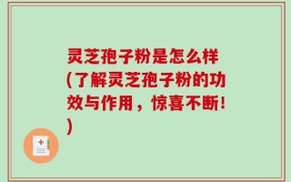 灵芝孢子粉是怎么样 (了解灵芝孢子粉的功效与作用，惊喜不断！)
