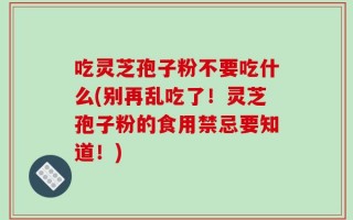 吃灵芝孢子粉不要吃什么(别再乱吃了！灵芝孢子粉的食用禁忌要知道！)