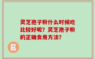 灵芝孢子粉什么时候吃比较好呢？灵芝孢子粉的正确食用方法？