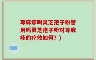 荨麻疹喝灵芝孢子粉管用吗灵芝孢子粉对荨麻疹的疗效如何？)
