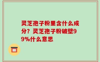 灵芝孢子粉里含什么成分？灵芝孢子粉破壁99%什么意思