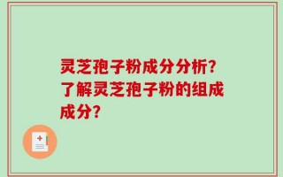 灵芝孢子粉成分分析？了解灵芝孢子粉的组成成分？