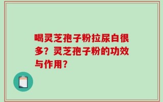 喝灵芝孢子粉拉尿白很多？灵芝孢子粉的功效与作用？