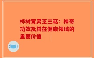 桦树茸灵芝三萜：神奇功效及其在健康领域的重要价值