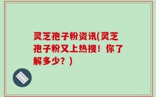 灵芝孢子粉资讯(灵芝孢子粉又上热搜！你了解多少？)