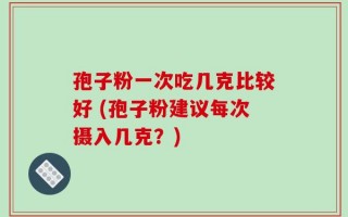 孢子粉一次吃几克比较好 (孢子粉建议每次摄入几克？)