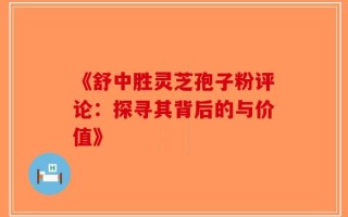 《舒中胜灵芝孢子粉评论：探寻其背后的与价值》