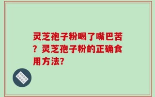 灵芝孢子粉喝了嘴巴苦？灵芝孢子粉的正确食用方法？