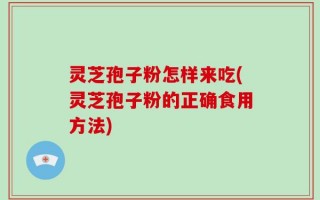 灵芝孢子粉怎样来吃(灵芝孢子粉的正确食用方法)