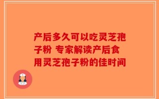 产后多久可以吃灵芝孢子粉 专家解读产后食用灵芝孢子粉的佳时间