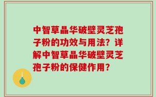 中智草晶华破壁灵芝孢子粉的功效与用法？详解中智草晶华破壁灵芝孢子粉的保健作用？