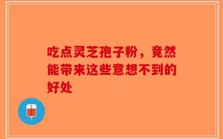 吃点灵芝孢子粉，竟然能带来这些意想不到的好处