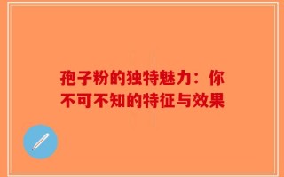 孢子粉的独特魅力：你不可不知的特征与效果