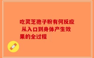 吃灵芝孢子粉有何反应 从入口到身体产生效果的全过程