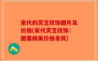 宋代的灵芝纹饰图片及价格(宋代灵芝纹饰：图案精美价格亲民)