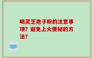 喝灵芝孢子粉的注意事项？避免上火便秘的方法？