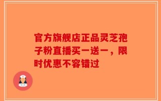 官方旗舰店正品灵芝孢子粉直播买一送一，限时优惠不容错过