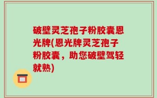 破壁灵芝孢子粉胶囊恩光牌(恩光牌灵芝孢子粉胶囊，助您破壁驾轻就熟)
