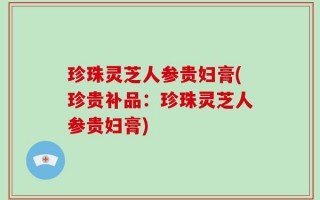 珍珠灵芝人参贵妇膏(珍贵补品：珍珠灵芝人参贵妇膏)