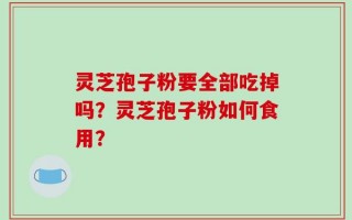 灵芝孢子粉要全部吃掉吗？灵芝孢子粉如何食用？