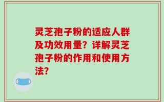 灵芝孢子粉的适应人群及功效用量？详解灵芝孢子粉的作用和使用方法？