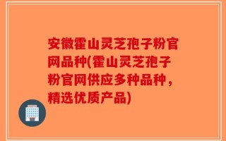 安徽霍山灵芝孢子粉官网品种(霍山灵芝孢子粉官网供应多种品种，精选优质产品)