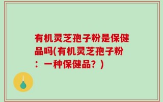 有机灵芝孢子粉是保健品吗(有机灵芝孢子粉：一种保健品？)