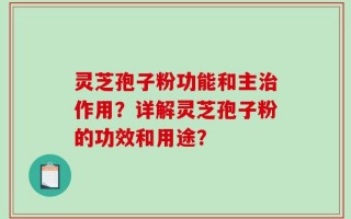 灵芝孢子粉功能和主治作用？详解灵芝孢子粉的功效和用途？