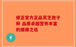 修正官方正品灵芝孢子粉 品质卓越营养丰富的健康之选