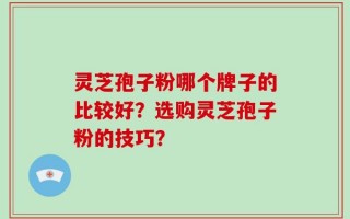 灵芝孢子粉哪个牌子的比较好？选购灵芝孢子粉的技巧？