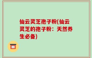 仙云灵芝孢子粉(仙云灵芝的孢子粉：天然养生必备)