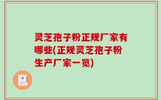 灵芝孢子粉正规厂家有哪些(正规灵芝孢子粉生产厂家一览)