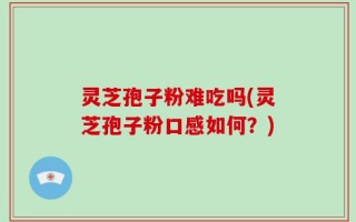灵芝孢子粉难吃吗(灵芝孢子粉口感如何？)