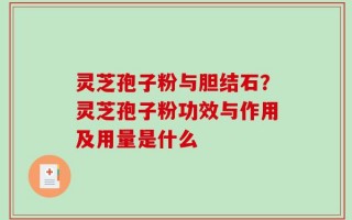 灵芝孢子粉与胆结石？灵芝孢子粉功效与作用及用量是什么