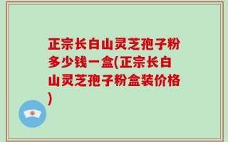 正宗长白山灵芝孢子粉多少钱一盒(正宗长白山灵芝孢子粉盒装价格)