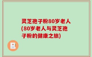 灵芝孢子粉80岁老人(80岁老人与灵芝孢子粉的健康之旅)