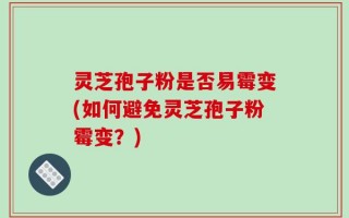 灵芝孢子粉是否易霉变(如何避免灵芝孢子粉霉变？)