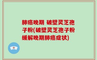 肺癌晚期 破壁灵芝孢子粉(破壁灵芝孢子粉缓解晚期肺癌症状)