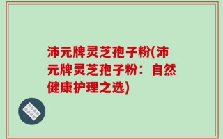 沛元牌灵芝孢子粉(沛元牌灵芝孢子粉：自然健康护理之选)