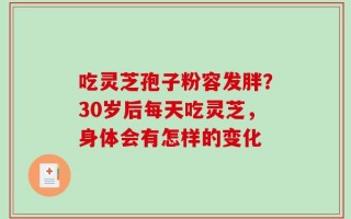 吃灵芝孢子粉容发胖？30岁后每天吃灵芝，身体会有怎样的变化