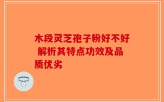 木段灵芝孢子粉好不好 解析其特点功效及品质优劣