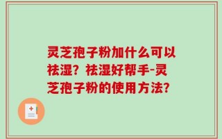 灵芝孢子粉加什么可以祛湿？祛湿好帮手-灵芝孢子粉的使用方法？