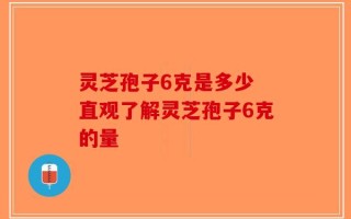 灵芝孢子6克是多少 直观了解灵芝孢子6克的量