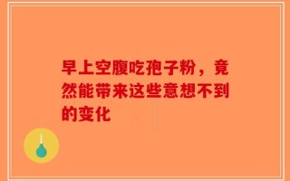 早上空腹吃孢子粉，竟然能带来这些意想不到的变化
