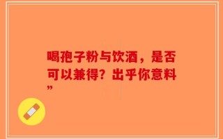 喝孢子粉与饮酒，是否可以兼得？出乎你意料”