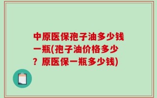 中原医保孢子油多少钱一瓶(孢子油价格多少？原医保一瓶多少钱)