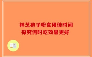 林芝孢子粉食用佳时间 探究何时吃效果更好