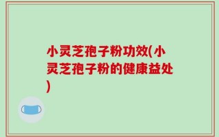 小灵芝孢子粉功效(小灵芝孢子粉的健康益处)